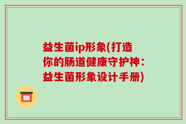 益生菌ip形象(打造你的肠道健康守护神：益生菌形象设计手册)