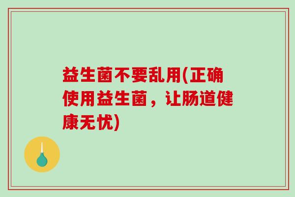 益生菌不要乱用(正确使用益生菌，让肠道健康无忧)