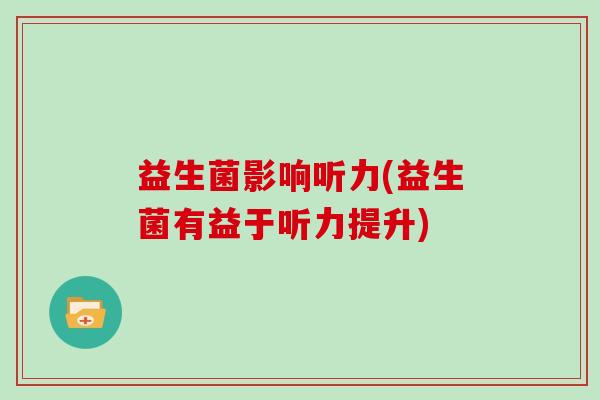 益生菌影响听力(益生菌有益于听力提升)