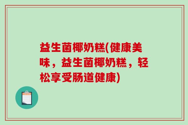 益生菌椰奶糕(健康美味，益生菌椰奶糕，轻松享受肠道健康)