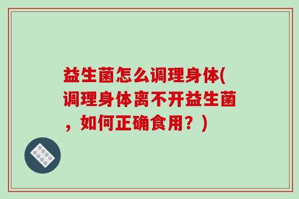 益生菌怎么调理身体(调理身体离不开益生菌，如何正确食用？)