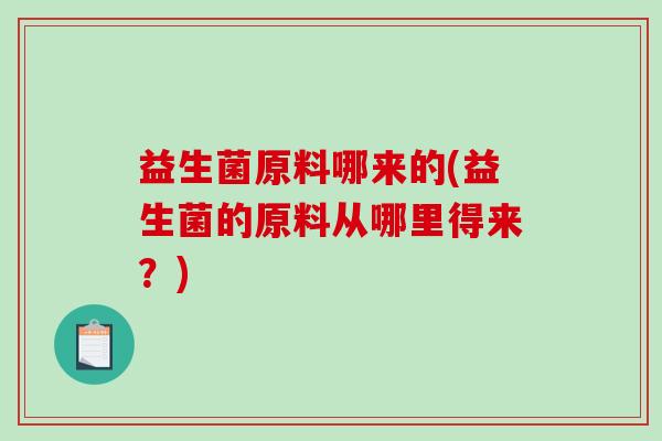 益生菌原料哪来的(益生菌的原料从哪里得来?) 益生菌原料哪来的(益生菌的原料从哪里得来?)