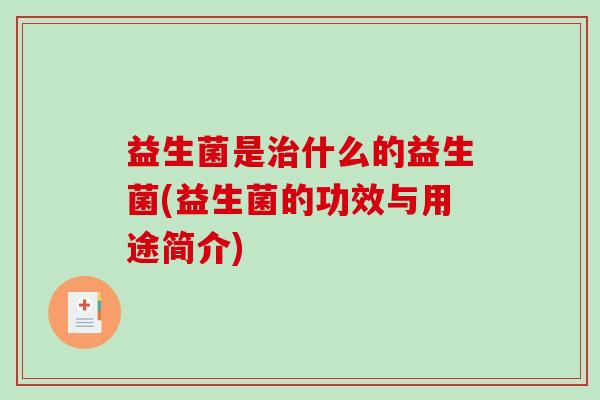 益生菌是治什么的益生菌(益生菌的功效与用途简介)