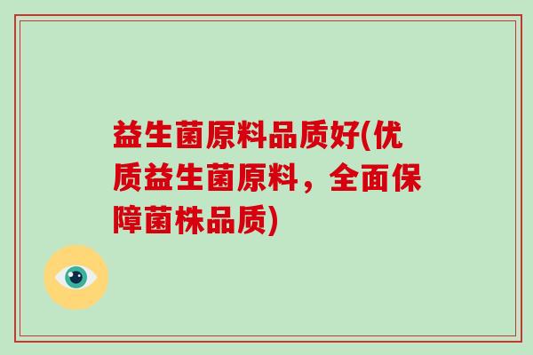 益生菌原料品质好(优质益生菌原料，全面保障菌株品质)