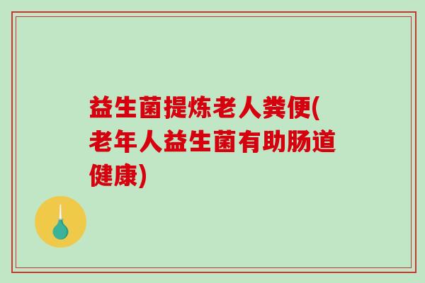 益生菌提炼老人粪便(老年人益生菌有助肠道健康)