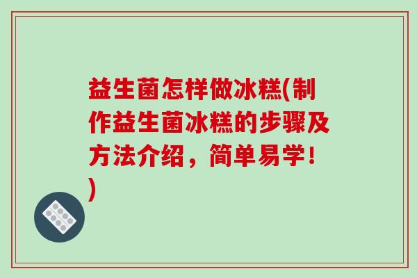 益生菌怎样做冰糕(制作益生菌冰糕的步骤及方法介绍，简单易学！)