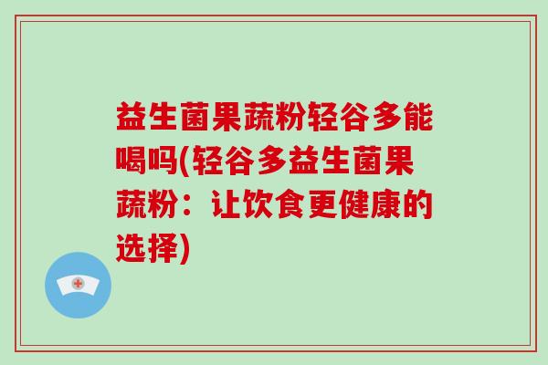 益生菌果蔬粉轻谷多能喝吗(轻谷多益生菌果蔬粉:让饮食更健康的选择) 益生菌果蔬粉轻谷多能喝吗(轻谷多益生菌果蔬粉:让饮食更健康的选择)