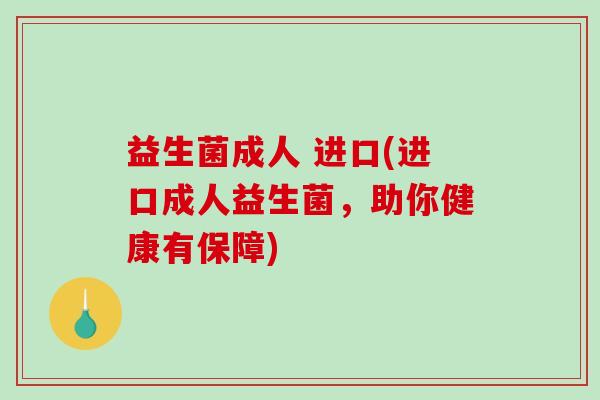 益生菌成人 进口(进口成人益生菌，助你健康有保障)