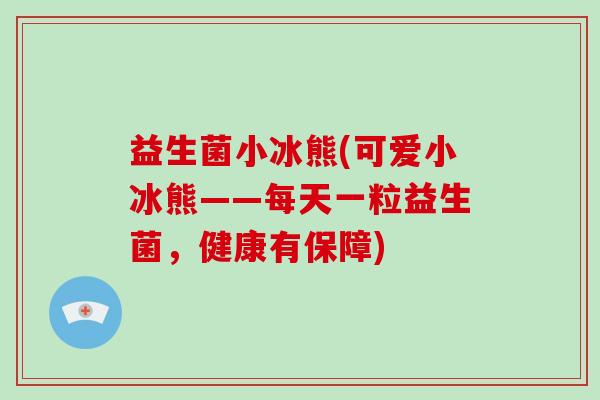 益生菌小冰熊(可爱小冰熊——每天一粒益生菌，健康有保障)
