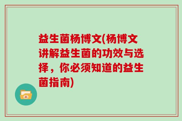 益生菌杨博文(杨博文讲解益生菌的功效与选择,你必须知道的益生菌指南) 益生菌杨博文(杨博文讲解益生菌的功效与选择,你必须知道的益生菌指南)