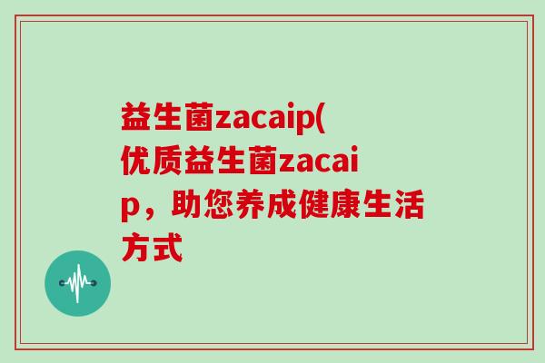 益生菌zacaip(优质益生菌zacaip，助您养成健康生活方式