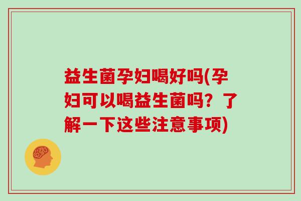 益生菌孕妇喝好吗(孕妇可以喝益生菌吗？了解一下这些注意事项)