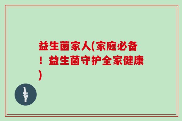 益生菌家人(家庭必备！益生菌守护全家健康)