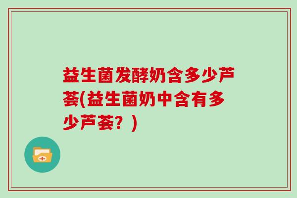 益生菌发酵奶含多少芦荟(益生菌奶中含有多少芦荟？)