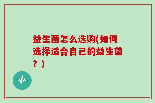 益生菌怎么选购(如何选择适合自己的益生菌？)