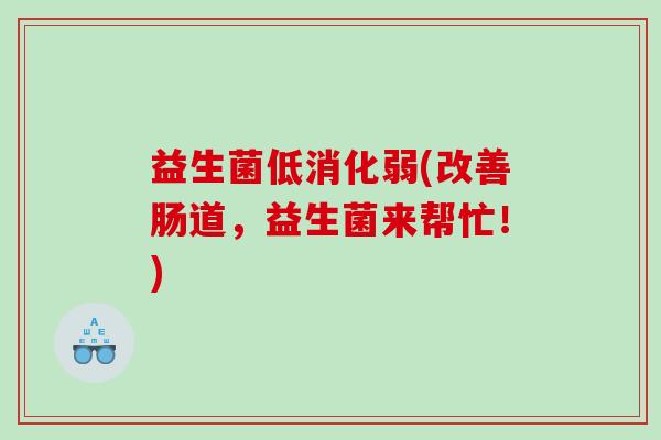 益生菌低消化弱(改善肠道，益生菌来帮忙！)