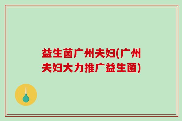 益生菌广州夫妇(广州夫妇大力推广益生菌)