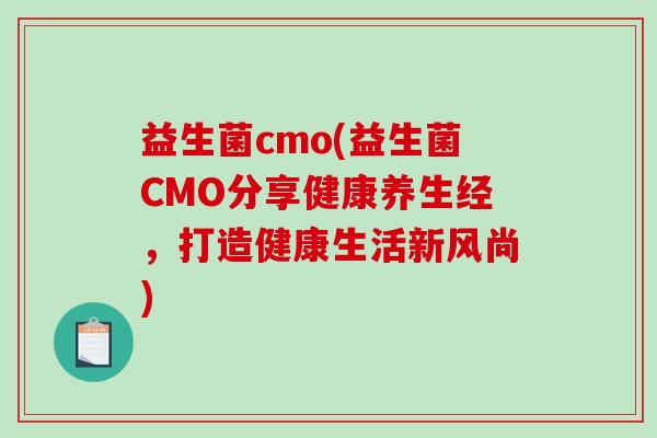 益生菌cmo(益生菌CMO分享健康养生经，打造健康生活新风尚)