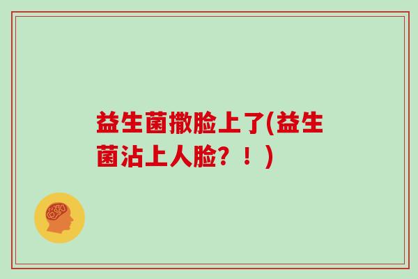 益生菌撒脸上了(益生菌沾上人脸？！)