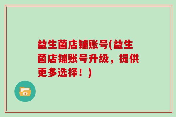 益生菌店铺账号(益生菌店铺账号升级，提供更多选择！)