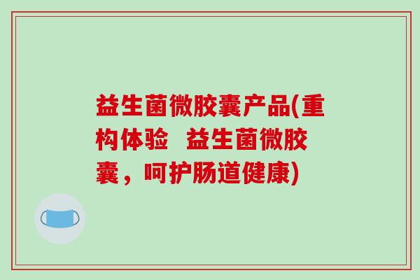 益生菌微胶囊产品(重构体验 益生菌微胶囊,呵护肠道健康) 益生菌微胶囊产品(重构体验 益生菌微胶囊,呵护肠道健康)