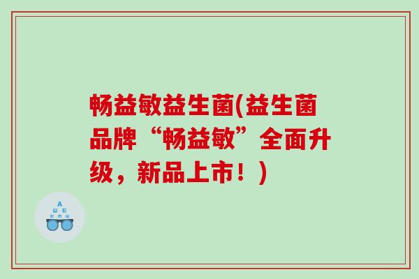 畅益敏益生菌(益生菌品牌“畅益敏”全面升级，新品上市！)