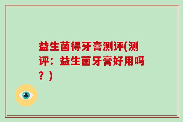 益生菌得牙膏测评(测评：益生菌牙膏好用吗？)