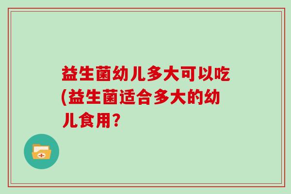 益生菌幼儿多大可以吃(益生菌适合多大的幼儿食用？