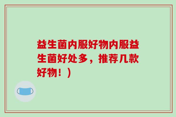 益生菌内服好物内服益生菌好处多，推荐几款好物！)