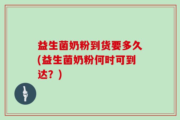 益生菌奶粉到货要多久(益生菌奶粉何时可到达？)