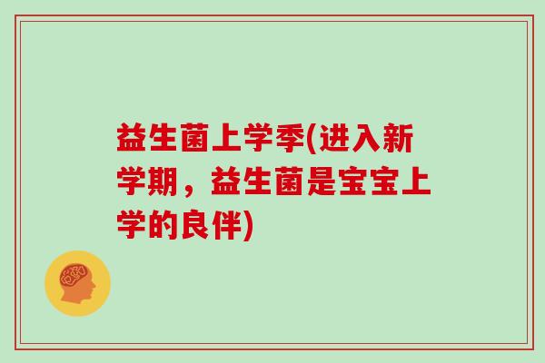 益生菌上学季(进入新学期，益生菌是宝宝上学的良伴)