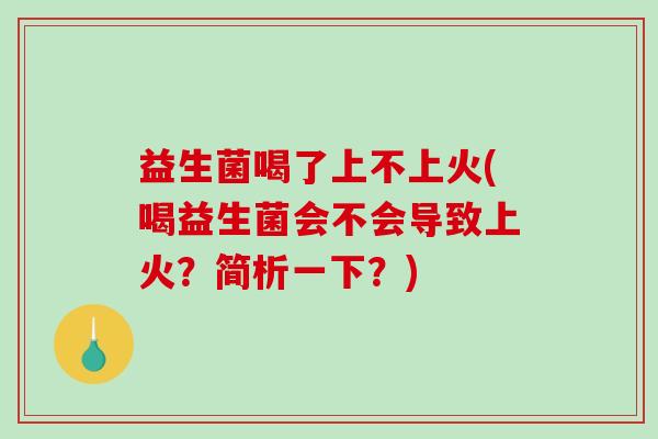 益生菌喝了上不上火(喝益生菌会不会导致上火？简析一下？)