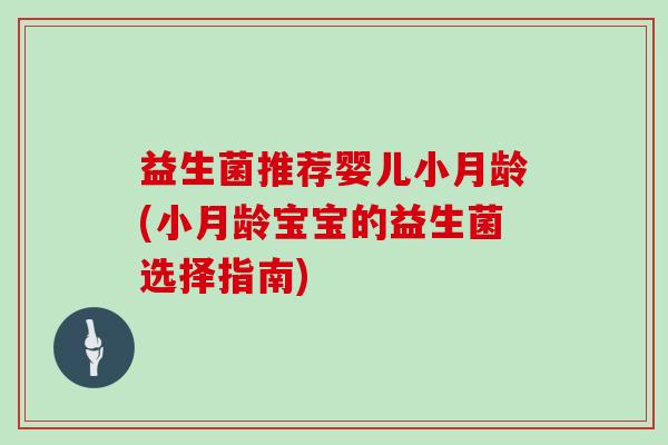 益生菌推荐婴儿小月龄(小月龄宝宝的益生菌选择指南) 益生菌推荐婴儿小月龄(小月龄宝宝的益生菌选择指南)