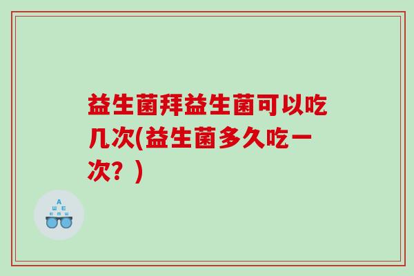 益生菌拜益生菌可以吃几次(益生菌多久吃一次？)
