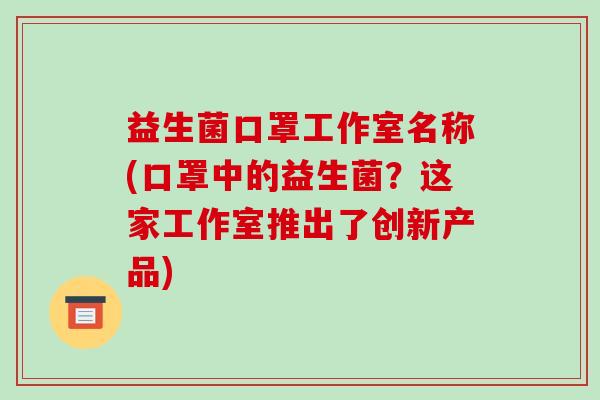 益生菌口罩工作室名称(口罩中的益生菌？这家工作室推出了创新产品)