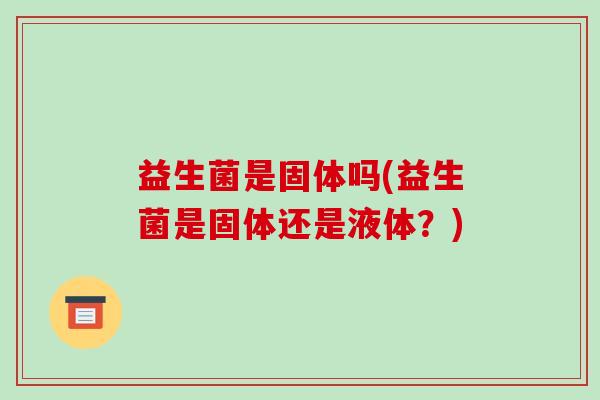 益生菌是固体吗(益生菌是固体还是液体？)