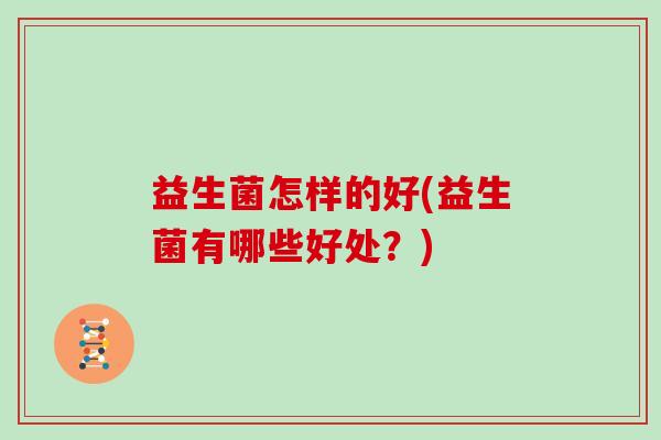 益生菌怎样的好(益生菌有哪些好处?) 益生菌怎样的好(益生菌有哪些好处?)
