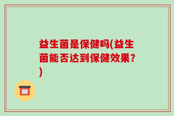 益生菌是保健吗(益生菌能否达到保健效果?) 益生菌是保健吗(益生菌能否达到保健效果?)