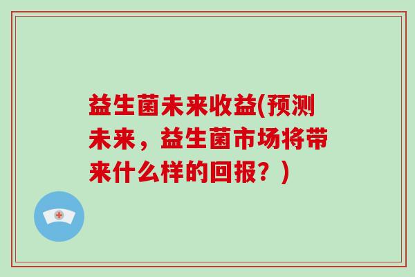 益生菌未来收益(预测未来，益生菌市场将带来什么样的回报？)