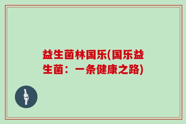 益生菌林国乐(国乐益生菌：一条健康之路)