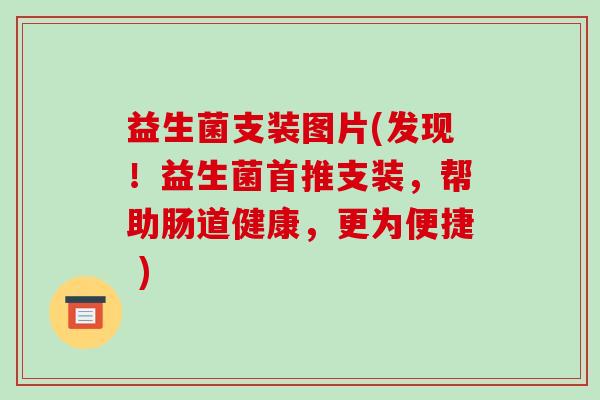 益生菌支装图片(发现！益生菌首推支装，帮助肠道健康，更为便捷 )