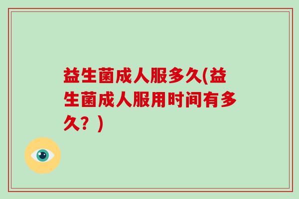 益生菌成人服多久(益生菌成人服用时间有多久？)