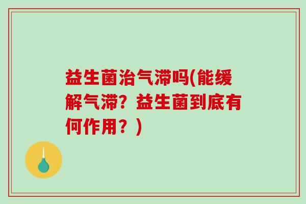益生菌治气滞吗(能缓解气滞？益生菌到底有何作用？)