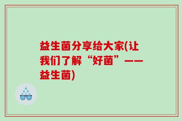 益生菌分享给大家(让我们了解“好菌”——益生菌)