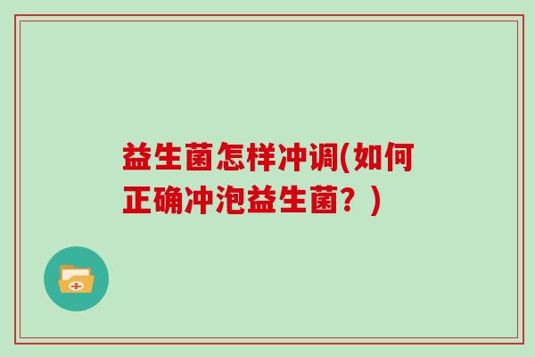 益生菌怎样冲调(如何正确冲泡益生菌?) 益生菌怎样冲调(如何正确冲泡益生菌?)