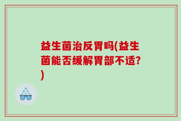 益生菌治反胃吗(益生菌能否缓解胃部不适？)