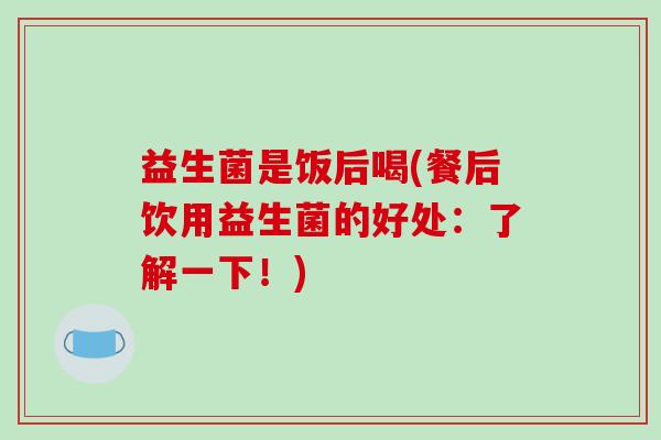 益生菌是饭后喝(餐后饮用益生菌的好处：了解一下！)