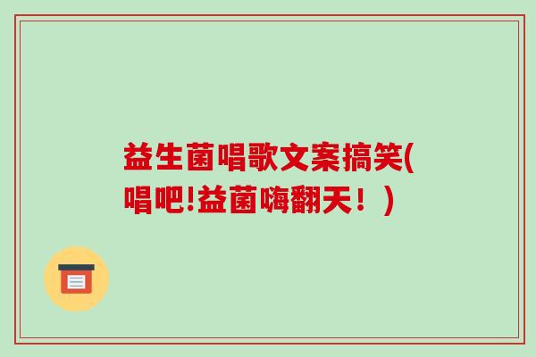 益生菌唱歌文案搞笑(唱吧!益菌嗨翻天！)