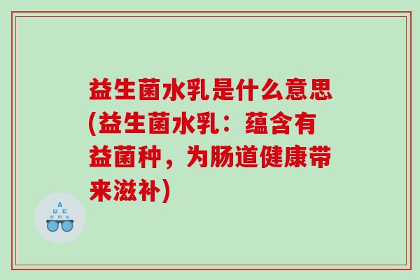 益生菌水乳是什么意思(益生菌水乳：蕴含有益菌种，为肠道健康带来滋补)