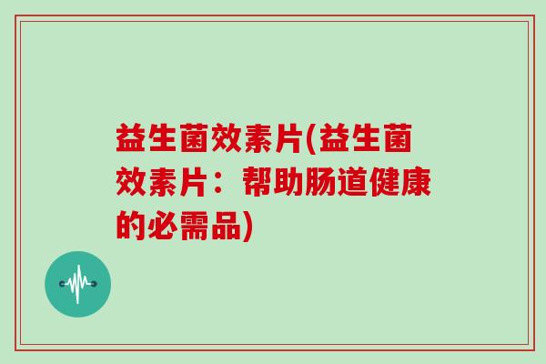 益生菌效素片(益生菌效素片：帮助肠道健康的必需品)
